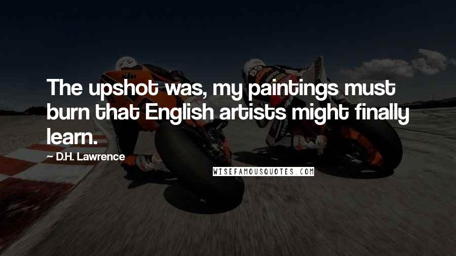 D.H. Lawrence Quotes: The upshot was, my paintings must burn that English artists might finally learn.