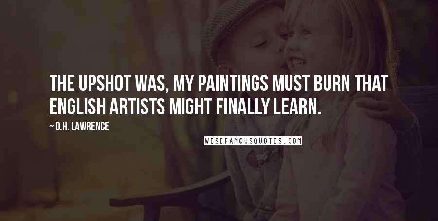 D.H. Lawrence Quotes: The upshot was, my paintings must burn that English artists might finally learn.