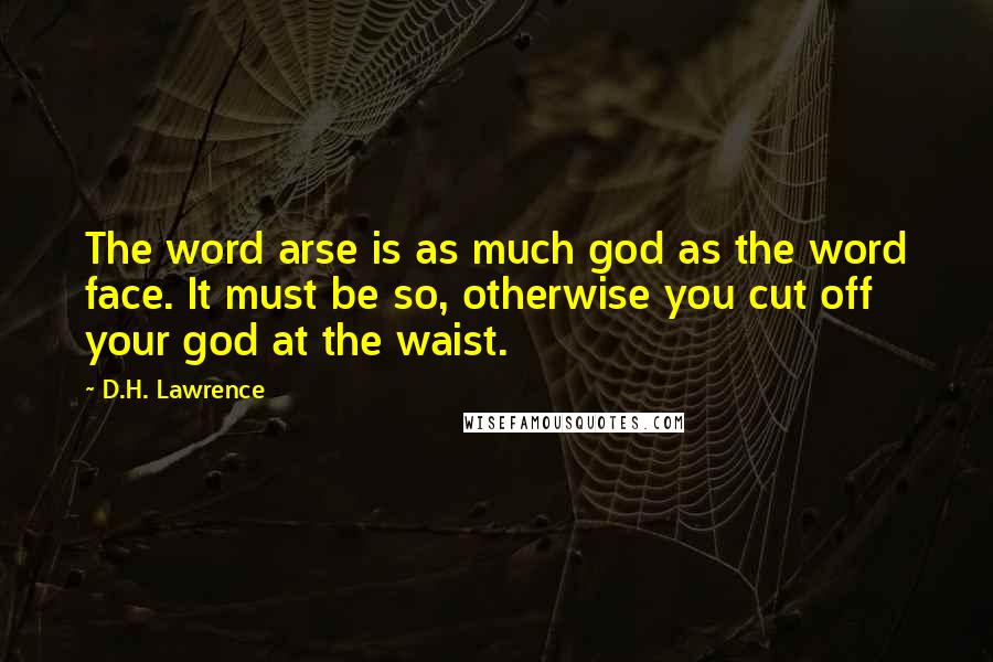 D.H. Lawrence Quotes: The word arse is as much god as the word face. It must be so, otherwise you cut off your god at the waist.