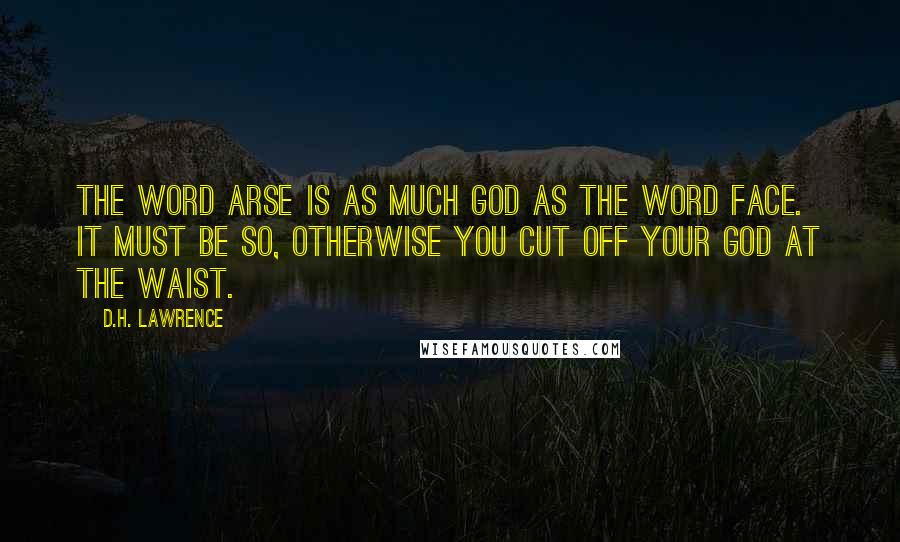 D.H. Lawrence Quotes: The word arse is as much god as the word face. It must be so, otherwise you cut off your god at the waist.