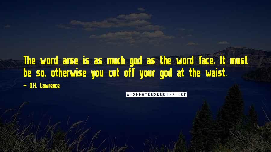 D.H. Lawrence Quotes: The word arse is as much god as the word face. It must be so, otherwise you cut off your god at the waist.