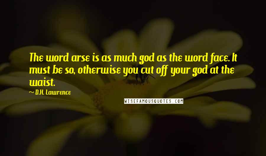 D.H. Lawrence Quotes: The word arse is as much god as the word face. It must be so, otherwise you cut off your god at the waist.