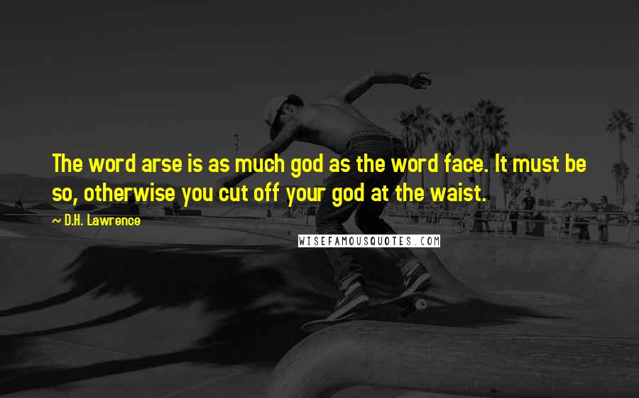 D.H. Lawrence Quotes: The word arse is as much god as the word face. It must be so, otherwise you cut off your god at the waist.