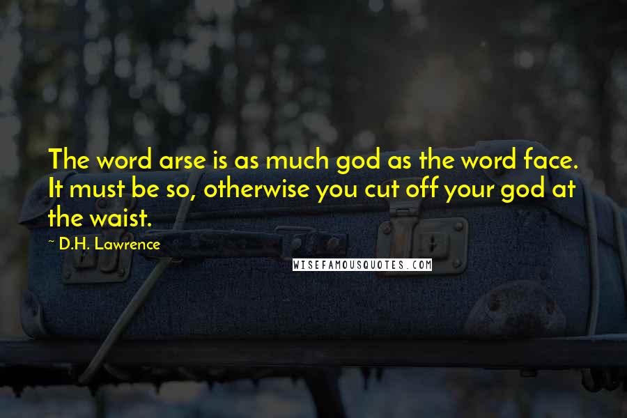 D.H. Lawrence Quotes: The word arse is as much god as the word face. It must be so, otherwise you cut off your god at the waist.