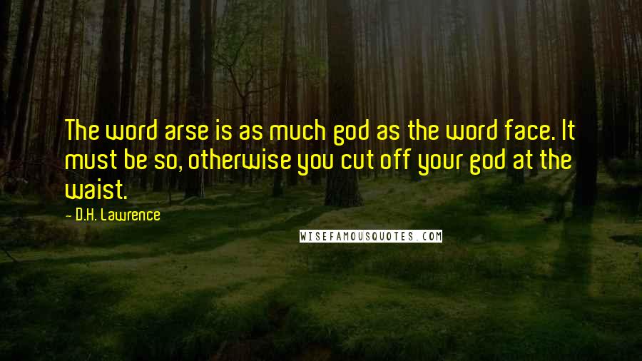 D.H. Lawrence Quotes: The word arse is as much god as the word face. It must be so, otherwise you cut off your god at the waist.