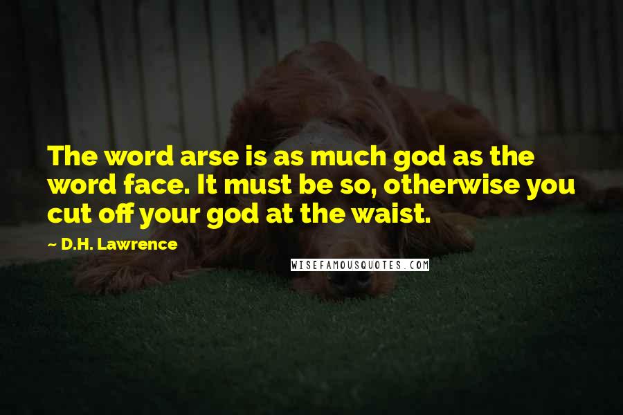 D.H. Lawrence Quotes: The word arse is as much god as the word face. It must be so, otherwise you cut off your god at the waist.