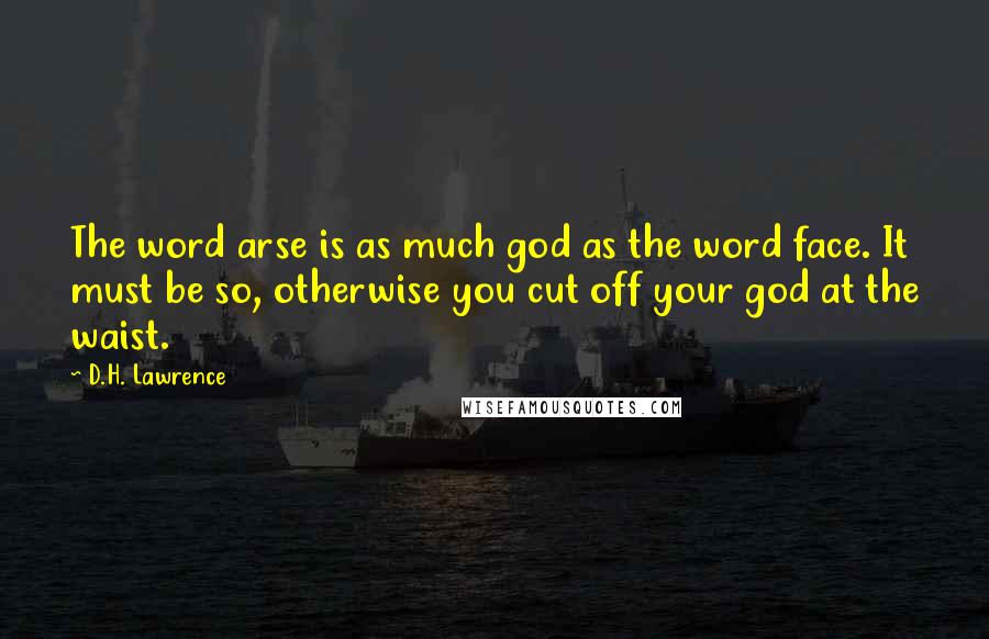 D.H. Lawrence Quotes: The word arse is as much god as the word face. It must be so, otherwise you cut off your god at the waist.