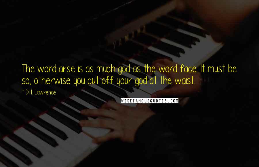 D.H. Lawrence Quotes: The word arse is as much god as the word face. It must be so, otherwise you cut off your god at the waist.