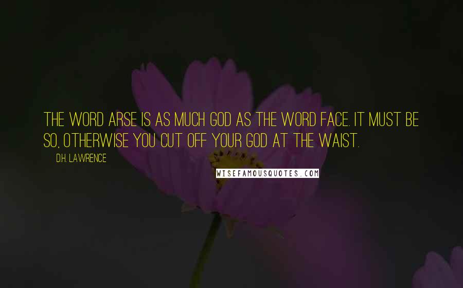 D.H. Lawrence Quotes: The word arse is as much god as the word face. It must be so, otherwise you cut off your god at the waist.