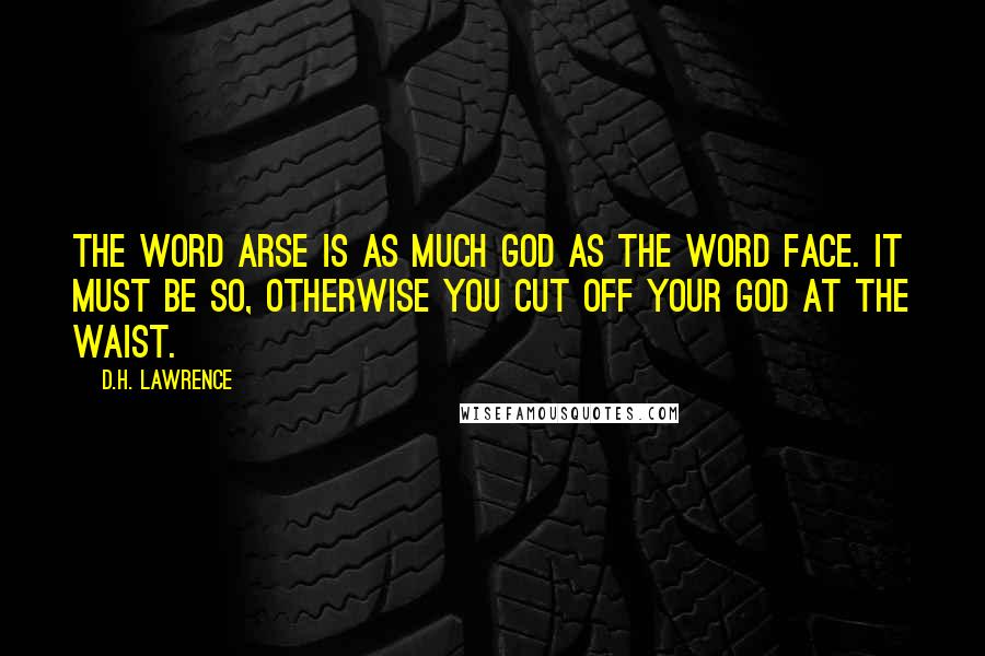 D.H. Lawrence Quotes: The word arse is as much god as the word face. It must be so, otherwise you cut off your god at the waist.