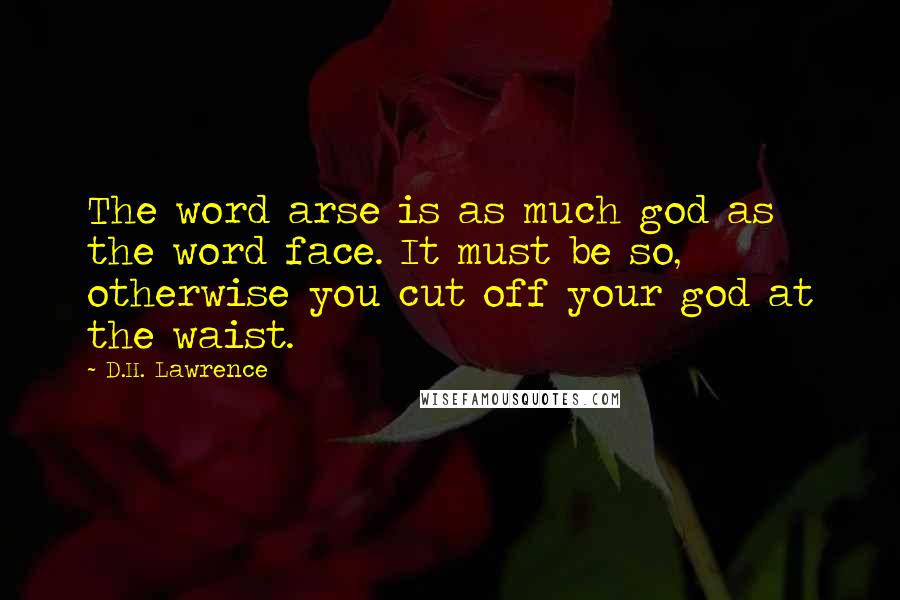 D.H. Lawrence Quotes: The word arse is as much god as the word face. It must be so, otherwise you cut off your god at the waist.