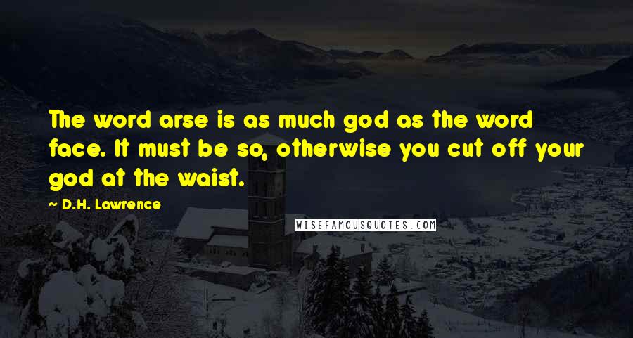 D.H. Lawrence Quotes: The word arse is as much god as the word face. It must be so, otherwise you cut off your god at the waist.