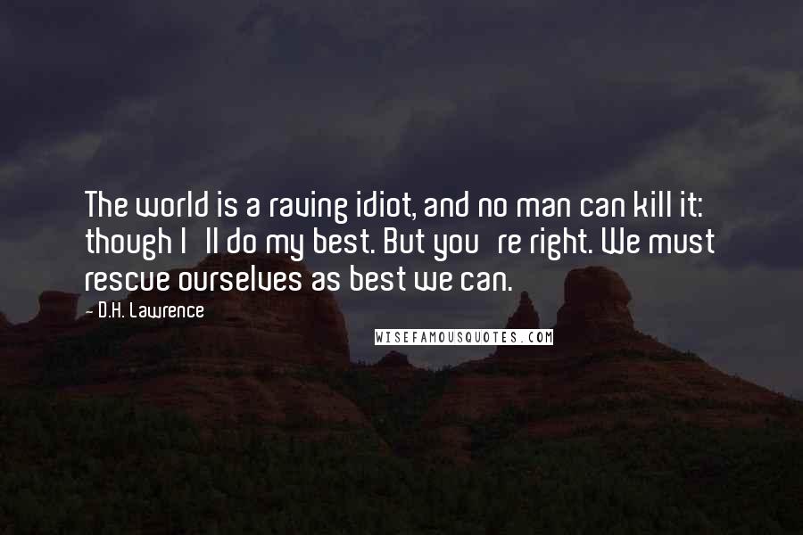 D.H. Lawrence Quotes: The world is a raving idiot, and no man can kill it: though I'll do my best. But you're right. We must rescue ourselves as best we can.