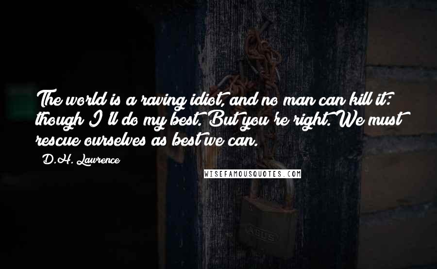 D.H. Lawrence Quotes: The world is a raving idiot, and no man can kill it: though I'll do my best. But you're right. We must rescue ourselves as best we can.