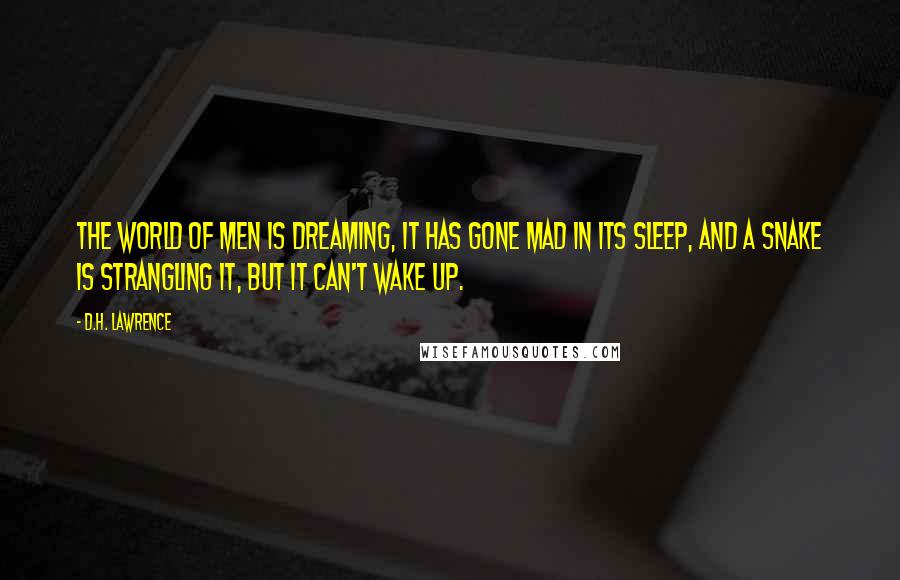 D.H. Lawrence Quotes: The world of men is dreaming, it has gone mad in its sleep, and a snake is strangling it, but it can't wake up.