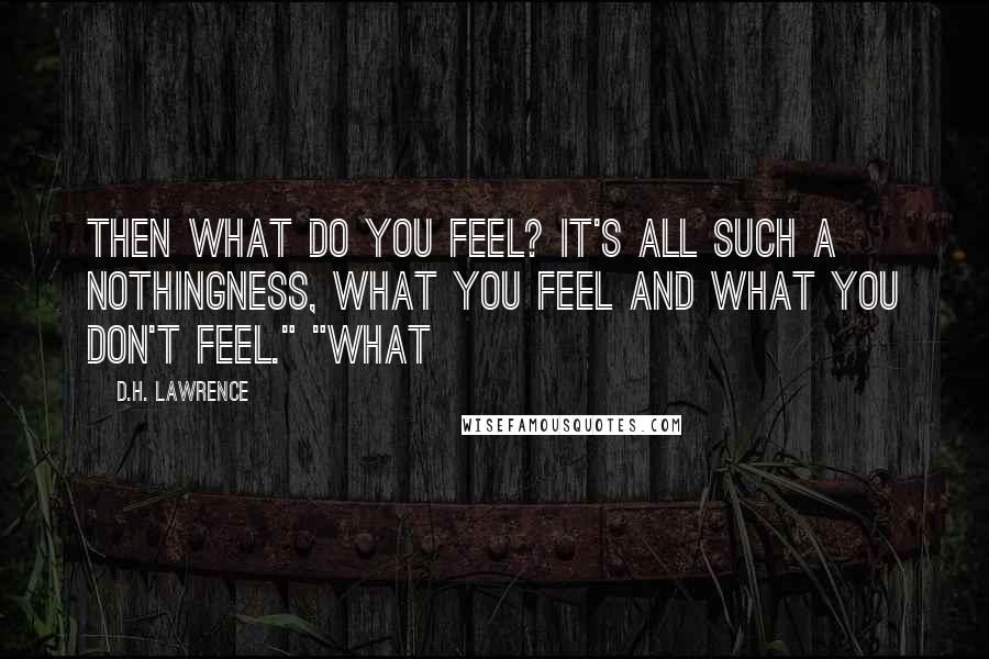 D.H. Lawrence Quotes: Then what do you feel? It's all such a nothingness, what you feel and what you don't feel." "What