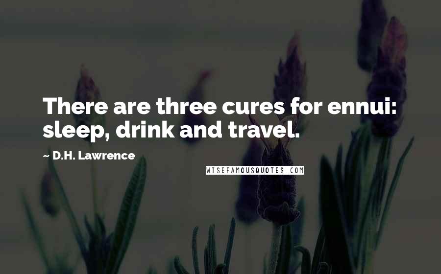 D.H. Lawrence Quotes: There are three cures for ennui: sleep, drink and travel.