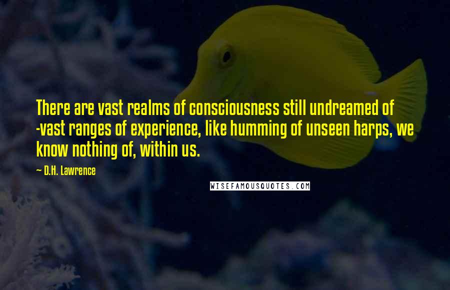 D.H. Lawrence Quotes: There are vast realms of consciousness still undreamed of -vast ranges of experience, like humming of unseen harps, we know nothing of, within us.