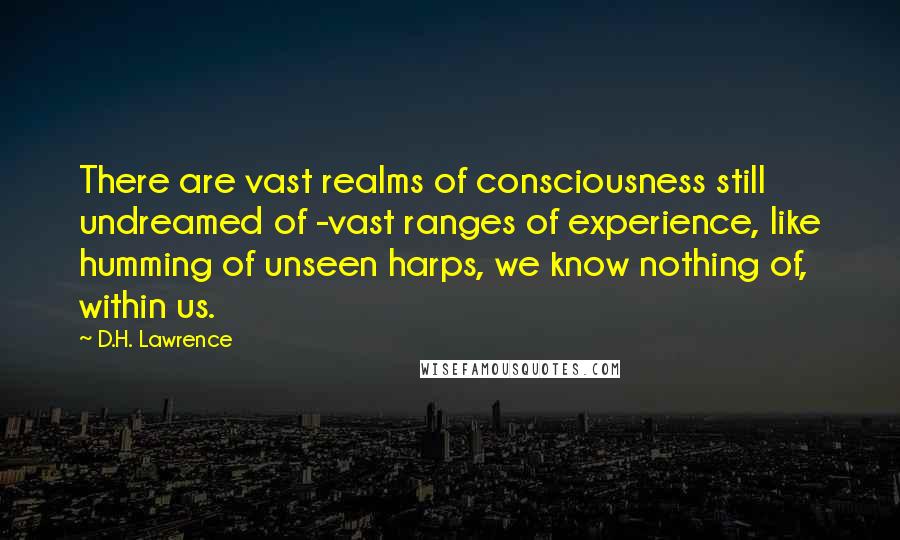 D.H. Lawrence Quotes: There are vast realms of consciousness still undreamed of -vast ranges of experience, like humming of unseen harps, we know nothing of, within us.