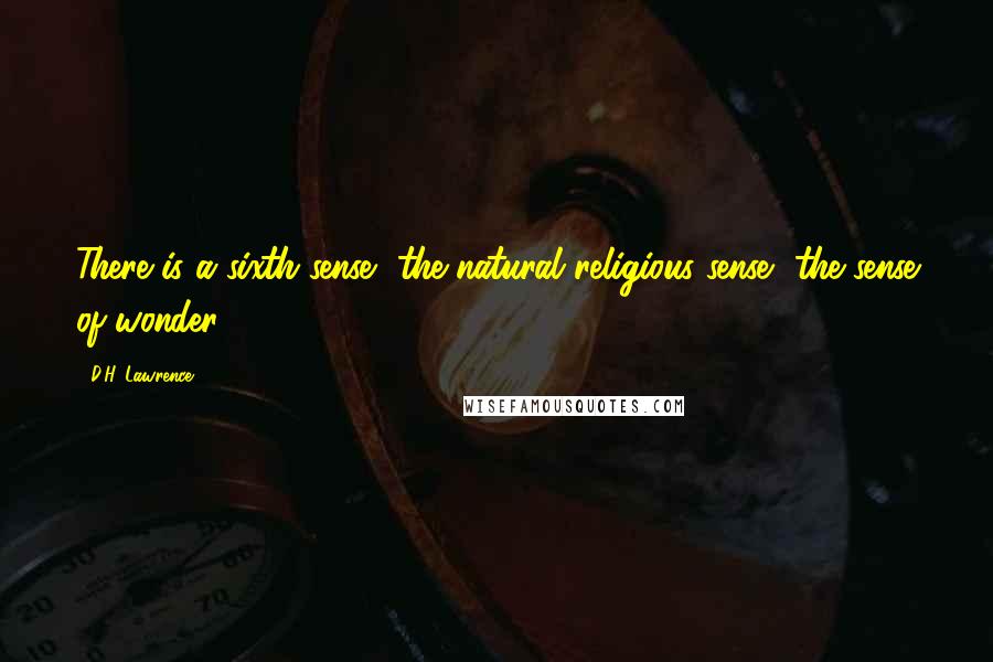 D.H. Lawrence Quotes: There is a sixth sense, the natural religious sense, the sense of wonder.