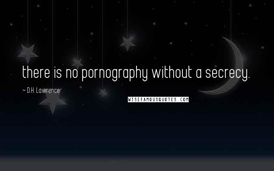 D.H. Lawrence Quotes: there is no pornography without a secrecy.