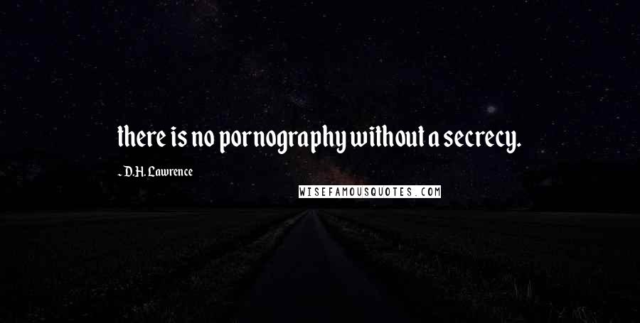 D.H. Lawrence Quotes: there is no pornography without a secrecy.