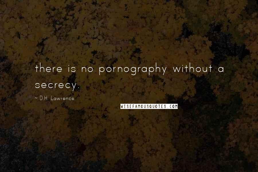 D.H. Lawrence Quotes: there is no pornography without a secrecy.
