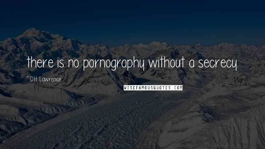 D.H. Lawrence Quotes: there is no pornography without a secrecy.