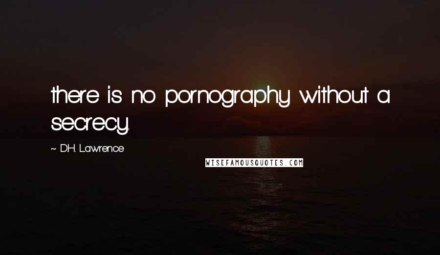 D.H. Lawrence Quotes: there is no pornography without a secrecy.