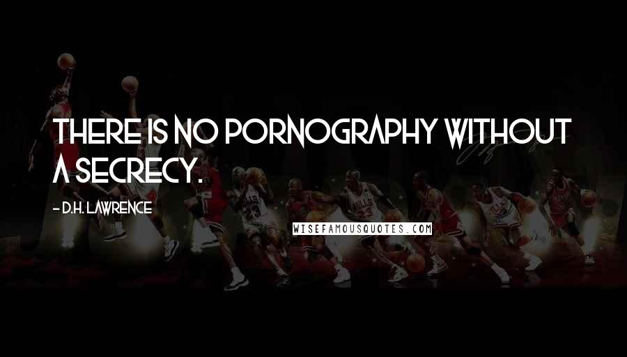 D.H. Lawrence Quotes: there is no pornography without a secrecy.