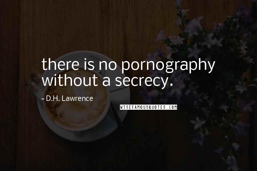 D.H. Lawrence Quotes: there is no pornography without a secrecy.
