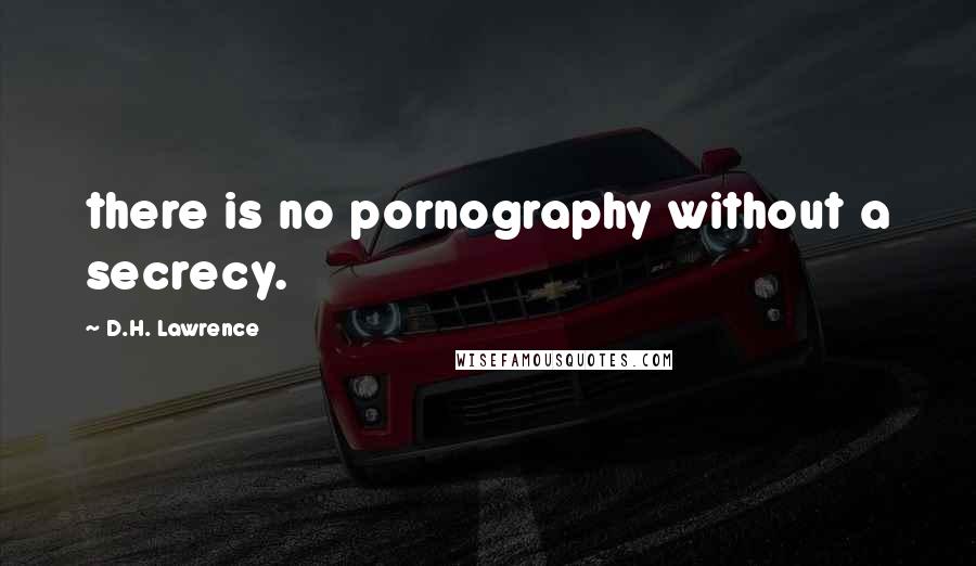 D.H. Lawrence Quotes: there is no pornography without a secrecy.