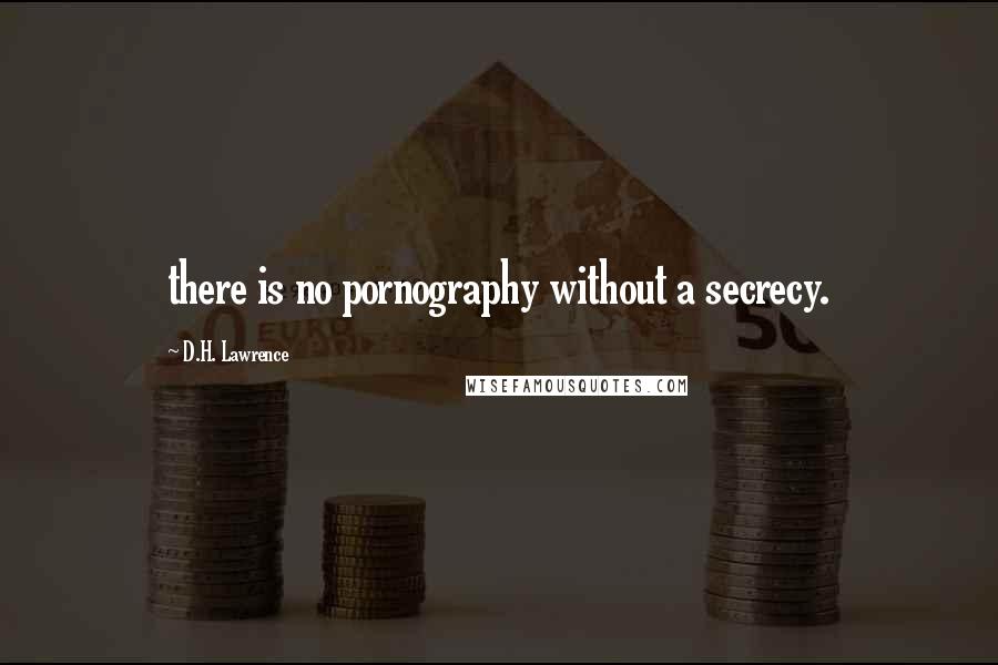 D.H. Lawrence Quotes: there is no pornography without a secrecy.