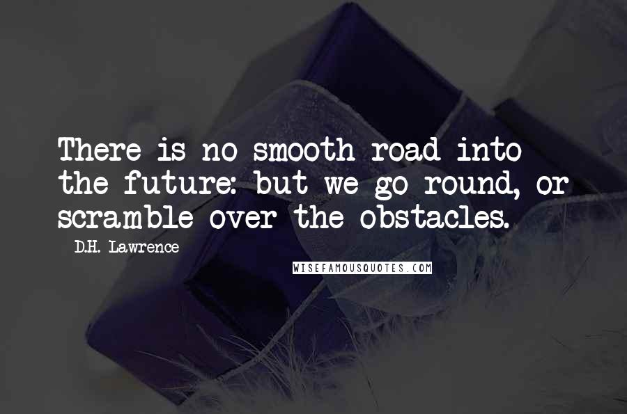 D.H. Lawrence Quotes: There is no smooth road into the future: but we go round, or scramble over the obstacles.