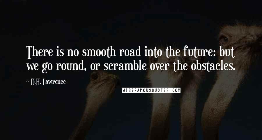D.H. Lawrence Quotes: There is no smooth road into the future: but we go round, or scramble over the obstacles.