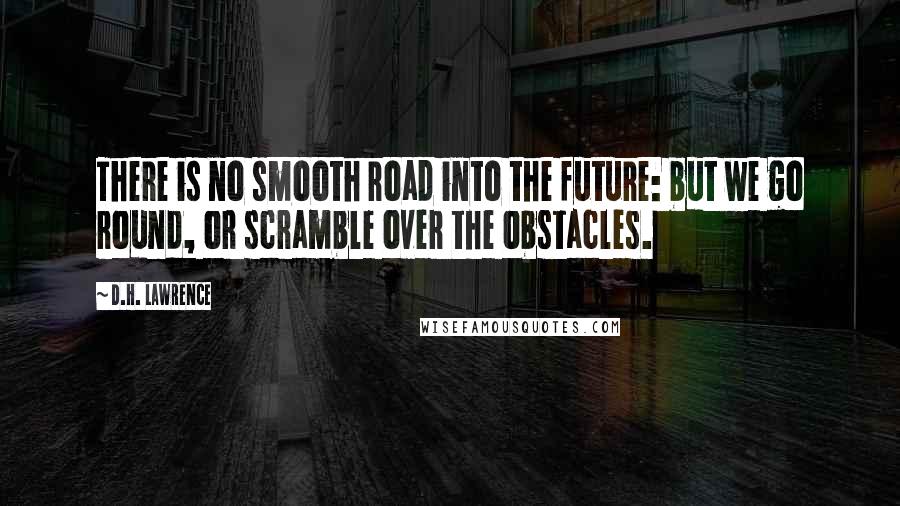 D.H. Lawrence Quotes: There is no smooth road into the future: but we go round, or scramble over the obstacles.