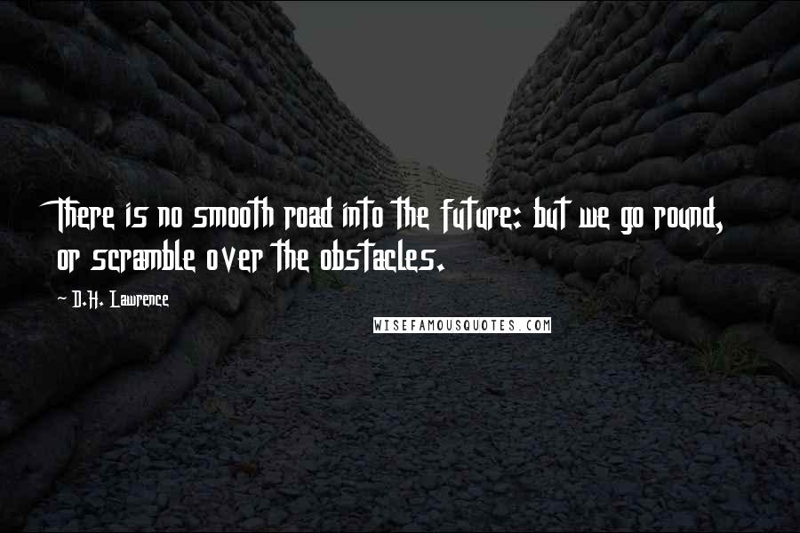 D.H. Lawrence Quotes: There is no smooth road into the future: but we go round, or scramble over the obstacles.