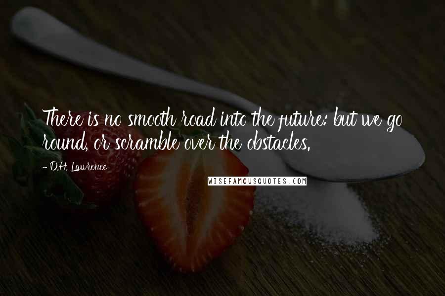 D.H. Lawrence Quotes: There is no smooth road into the future: but we go round, or scramble over the obstacles.