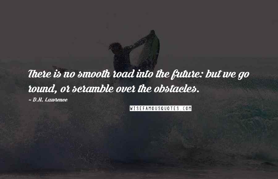 D.H. Lawrence Quotes: There is no smooth road into the future: but we go round, or scramble over the obstacles.