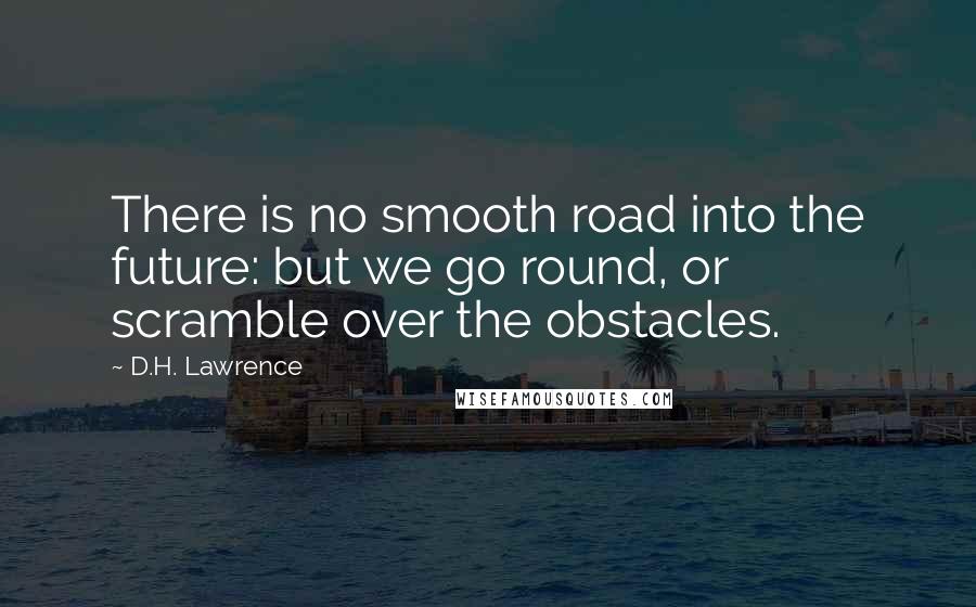 D.H. Lawrence Quotes: There is no smooth road into the future: but we go round, or scramble over the obstacles.