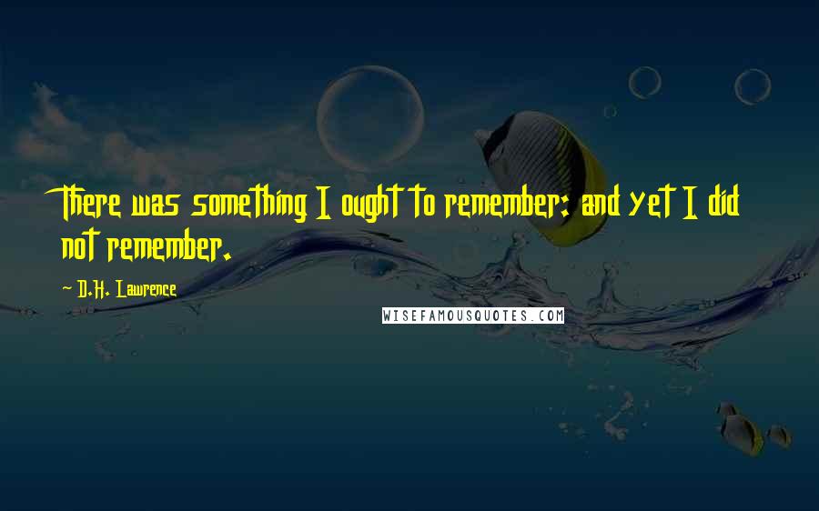 D.H. Lawrence Quotes: There was something I ought to remember: and yet I did not remember.