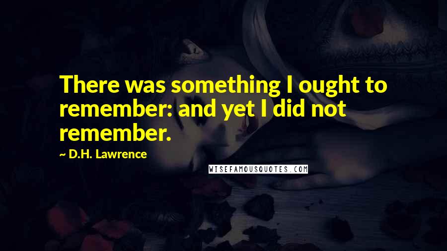 D.H. Lawrence Quotes: There was something I ought to remember: and yet I did not remember.