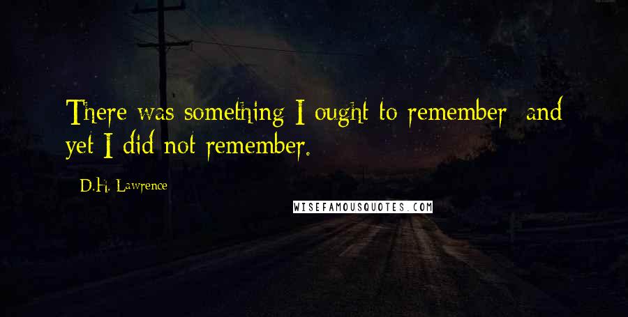 D.H. Lawrence Quotes: There was something I ought to remember: and yet I did not remember.