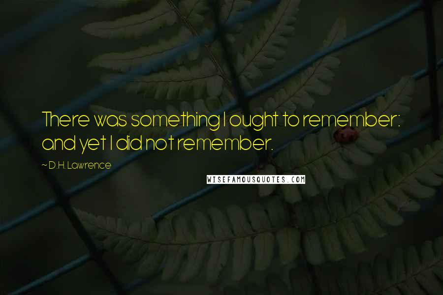 D.H. Lawrence Quotes: There was something I ought to remember: and yet I did not remember.