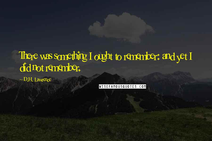 D.H. Lawrence Quotes: There was something I ought to remember: and yet I did not remember.