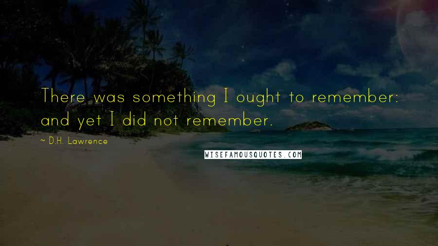 D.H. Lawrence Quotes: There was something I ought to remember: and yet I did not remember.