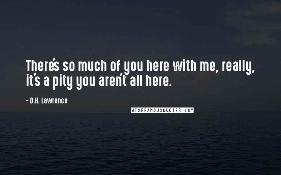 D.H. Lawrence Quotes: There's so much of you here with me, really, it's a pity you aren't all here.