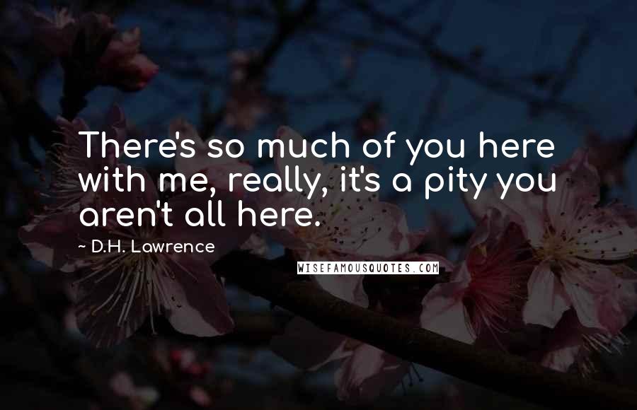 D.H. Lawrence Quotes: There's so much of you here with me, really, it's a pity you aren't all here.