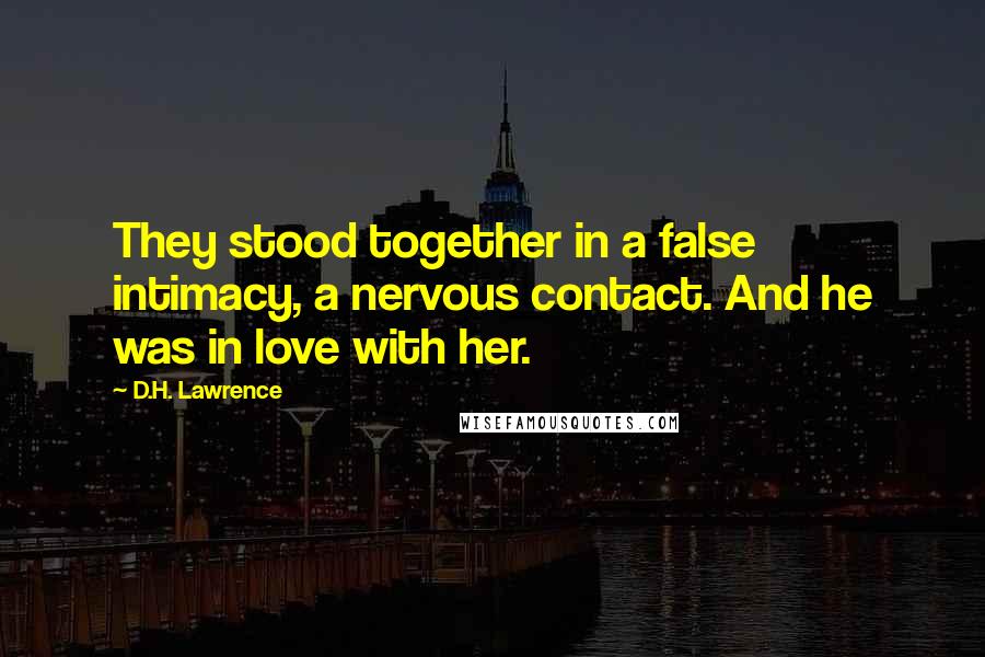 D.H. Lawrence Quotes: They stood together in a false intimacy, a nervous contact. And he was in love with her.