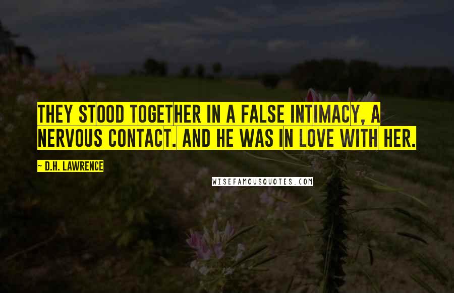 D.H. Lawrence Quotes: They stood together in a false intimacy, a nervous contact. And he was in love with her.